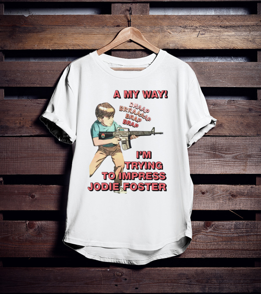 A My Way Braaap Braaaap Brap Brap I'm Trying To Impress Jodie Foster T-Shirt