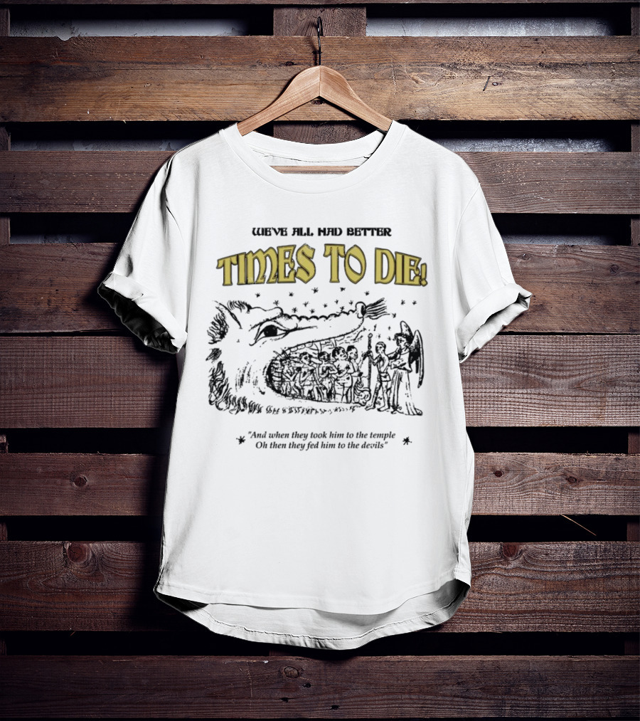 We've All Had Better Times To Die When They Took Him To The Temple Fed Him To The Devils T-Shirt