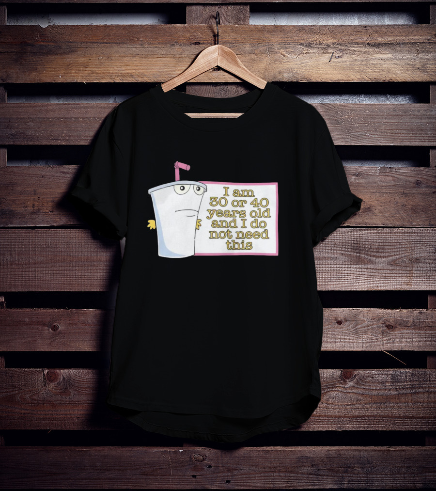 I Am 30 Or 40 Years Old And I Do Not Need This Cup Character T-Shirt
