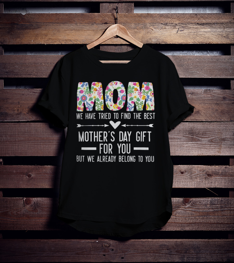 MOM We Have Tried To Find The Best Mother's Day Gift For You But We Already Belong To You T-Shirt
