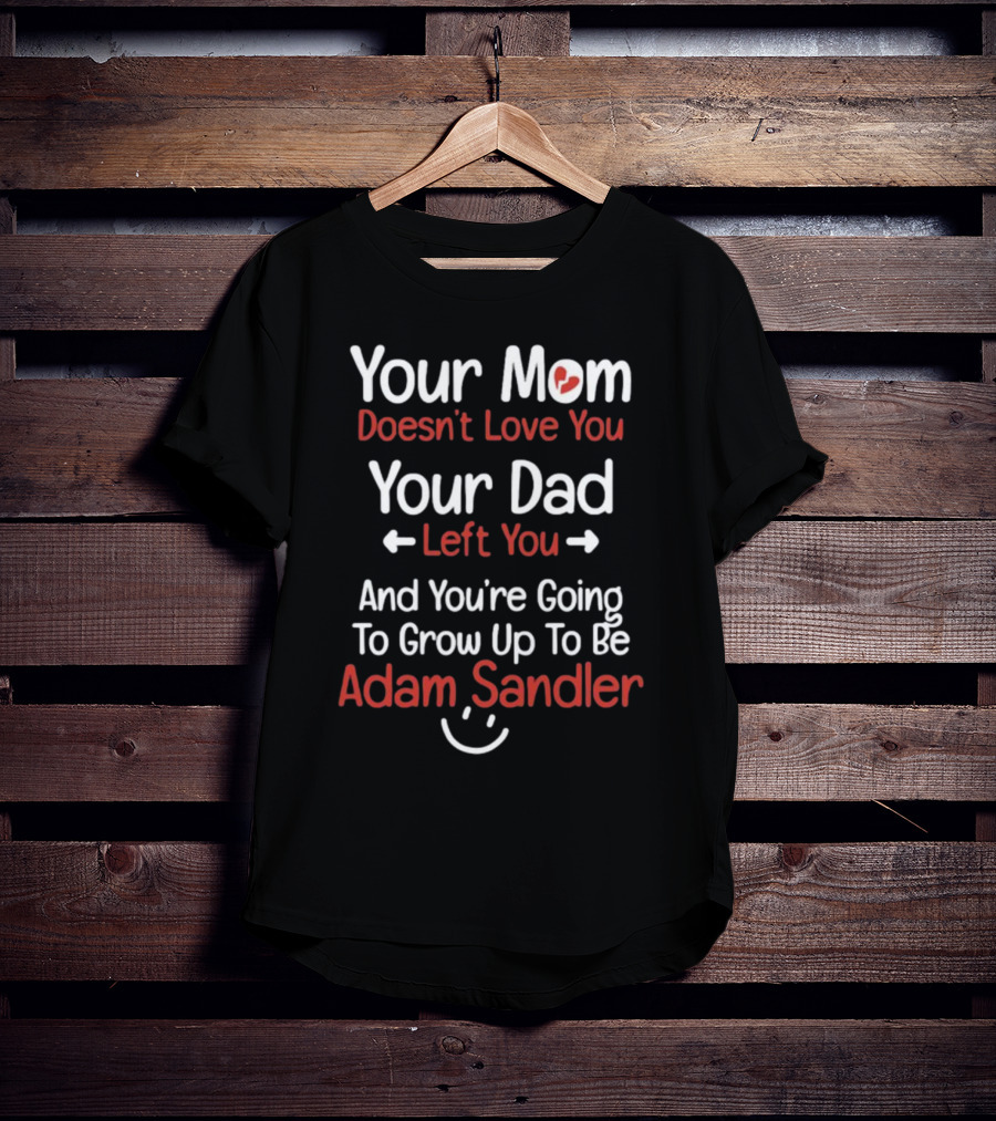 Your Mom Doesn't Love You Your Dad Left You And You're Going To Grow Up To Be Adam Sandler T-Shirt