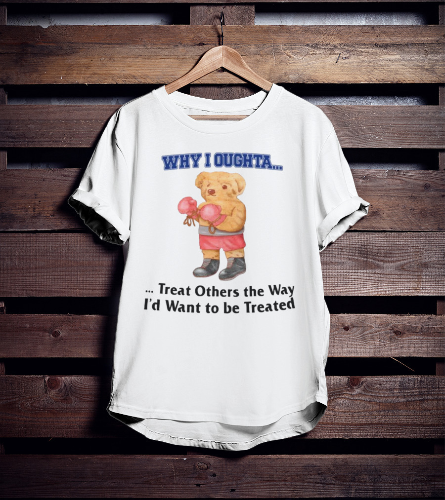 Why I Oughta Treat Others The Way I'd Want To Be Treated Boxing Bear T-Shirt