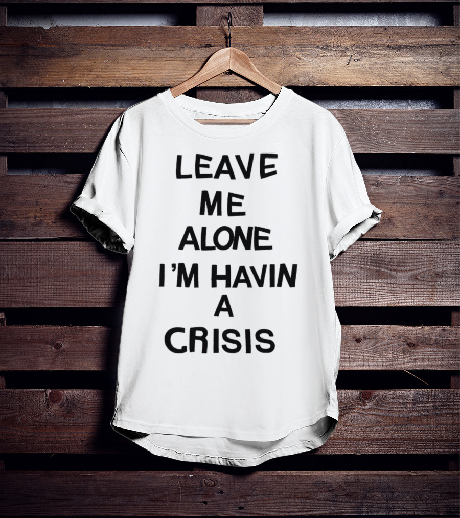Leave Me Alone I'm Havin A Crisis T-Shirt