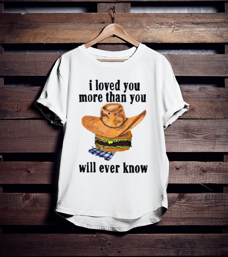 I Loved You More Than You Will Ever Know Cowboy Hat Burger T-Shirt