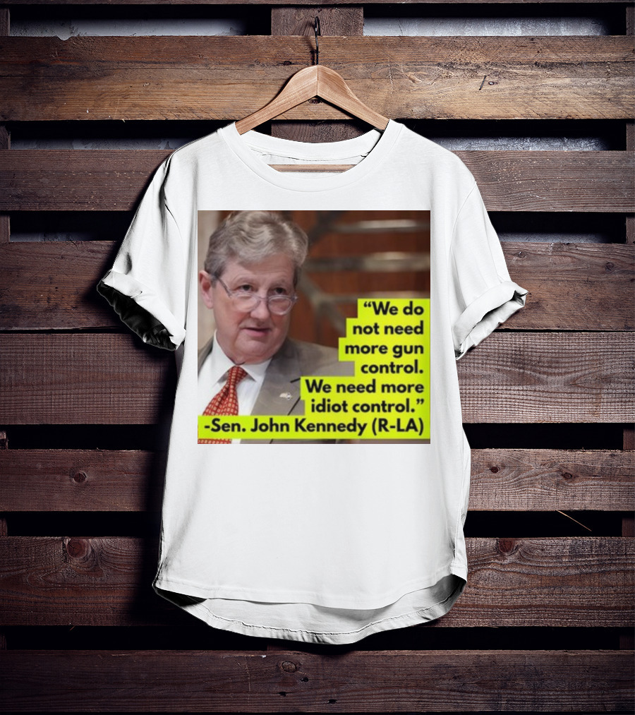 We Do Not Need More Gun Control We Need More Idiot Control Sen John Kennedy R-LA T-Shirt