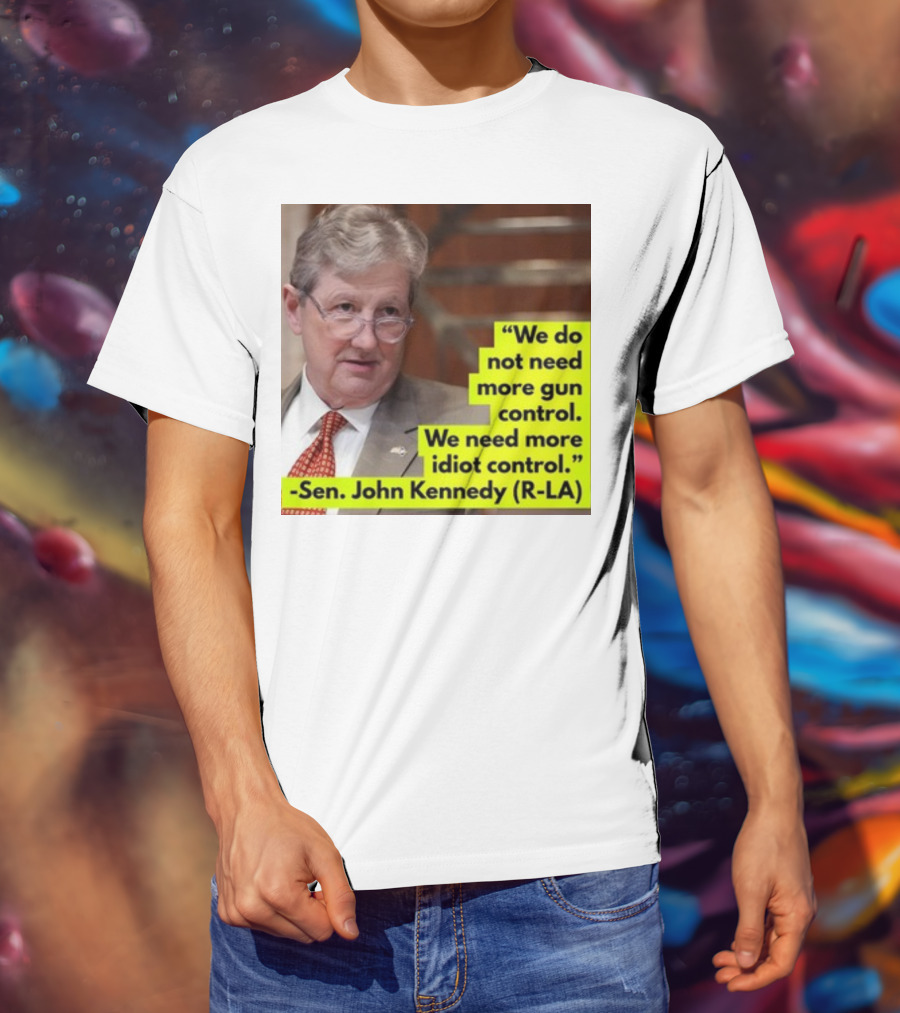 We Do Not Need More Gun Control We Need More Idiot Control Sen John Kennedy R-LA T-Shirt