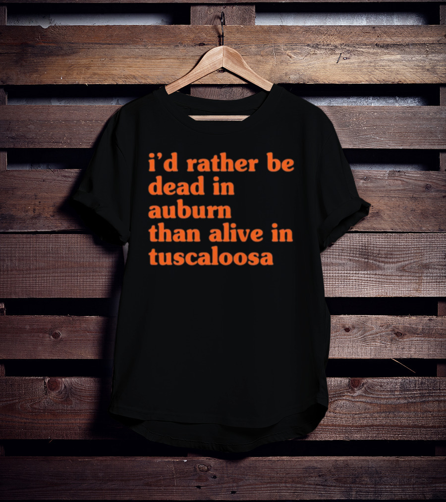 I'd Rather Be Dead In Auburn Than Alive In Tuscaloosa T-Shirt