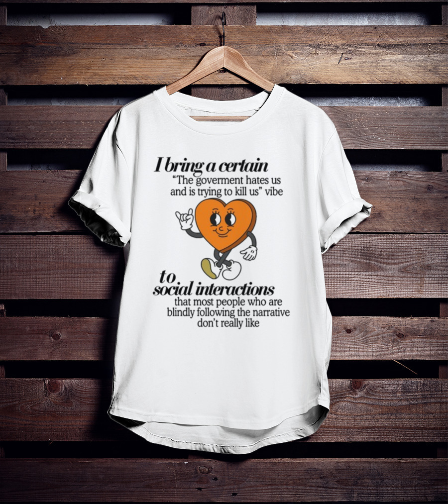 I Bring A Certain The Government Hates Us And Is Trying To Kill Us Vibe To Social Interactions That Most People Who Are Blindly Following The Narrative Don't Really Like T-Shirt