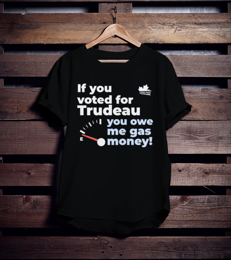 If You Voted For Trudeau You Owe Me Gas Money Canada Proud Fuel Gauge T-Shirt
