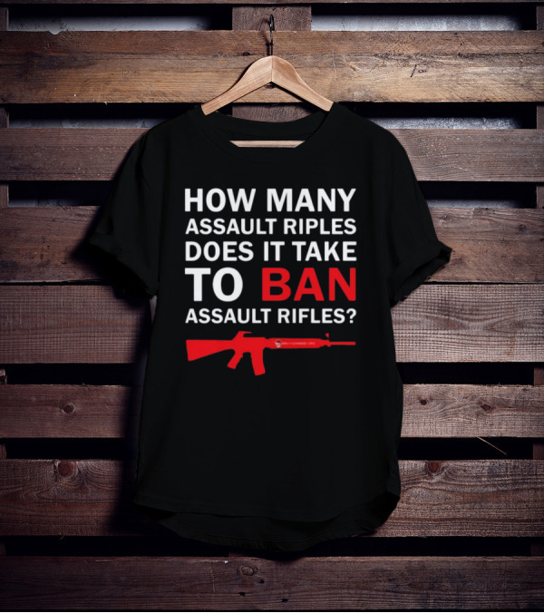 HOW MANY ASSAULT RIFLES DOES IT TAKE TO BAN ASSAULT RIFLES? T-Shirt