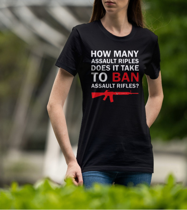 HOW MANY ASSAULT RIFLES DOES IT TAKE TO BAN ASSAULT RIFLES? T-Shirt