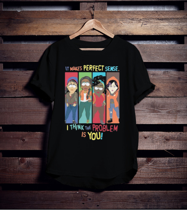 It Makes Perfect Sense South Park Style Characters I Think The Problem Is You T-Shirt