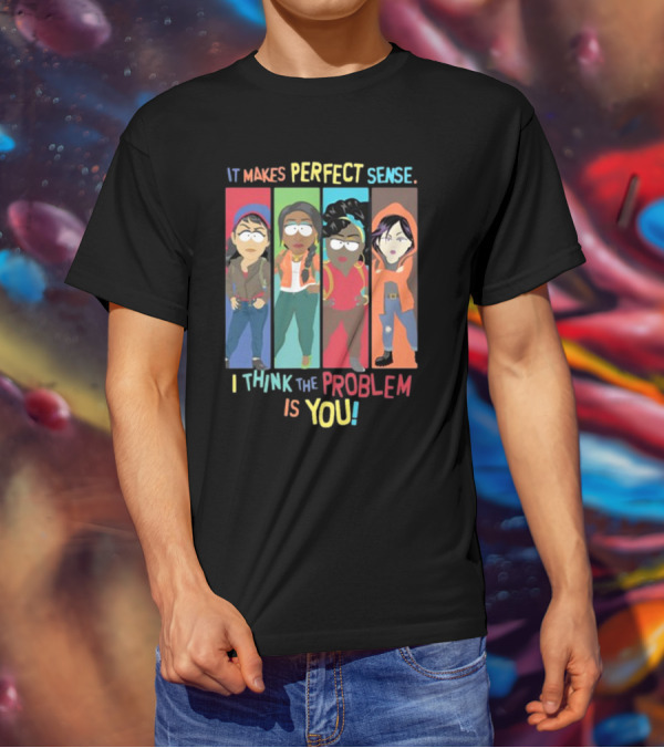 It Makes Perfect Sense South Park Style Characters I Think The Problem Is You T-Shirt