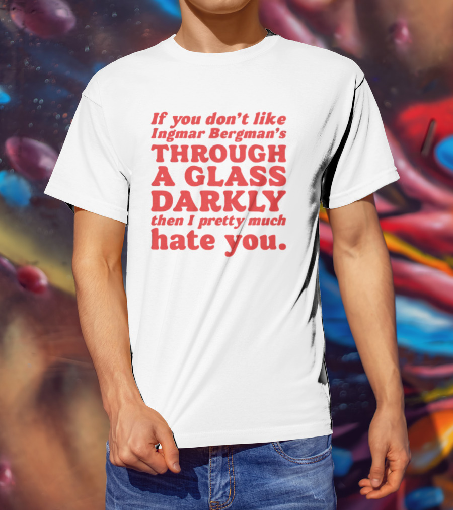 If You Don't Like Ingmar Bergman's Through A Glass Darkly Then I Pretty Much Hate You T-Shirt