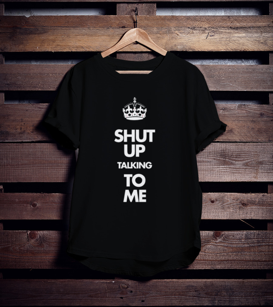 SHUT UP TALKING TO ME Keep Calm Crown T-Shirt