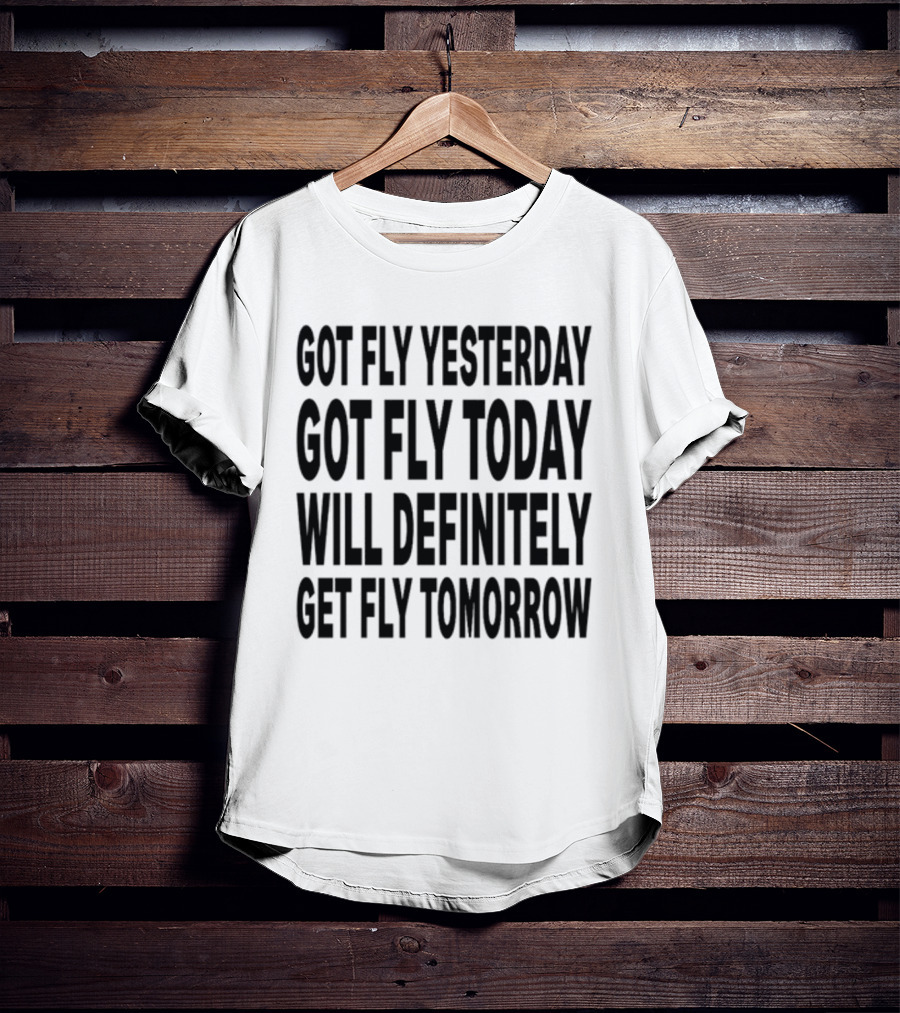 Got Fly Yesterday Got Fly Today Will Definitely Get Fly Tomorrow T-Shirt