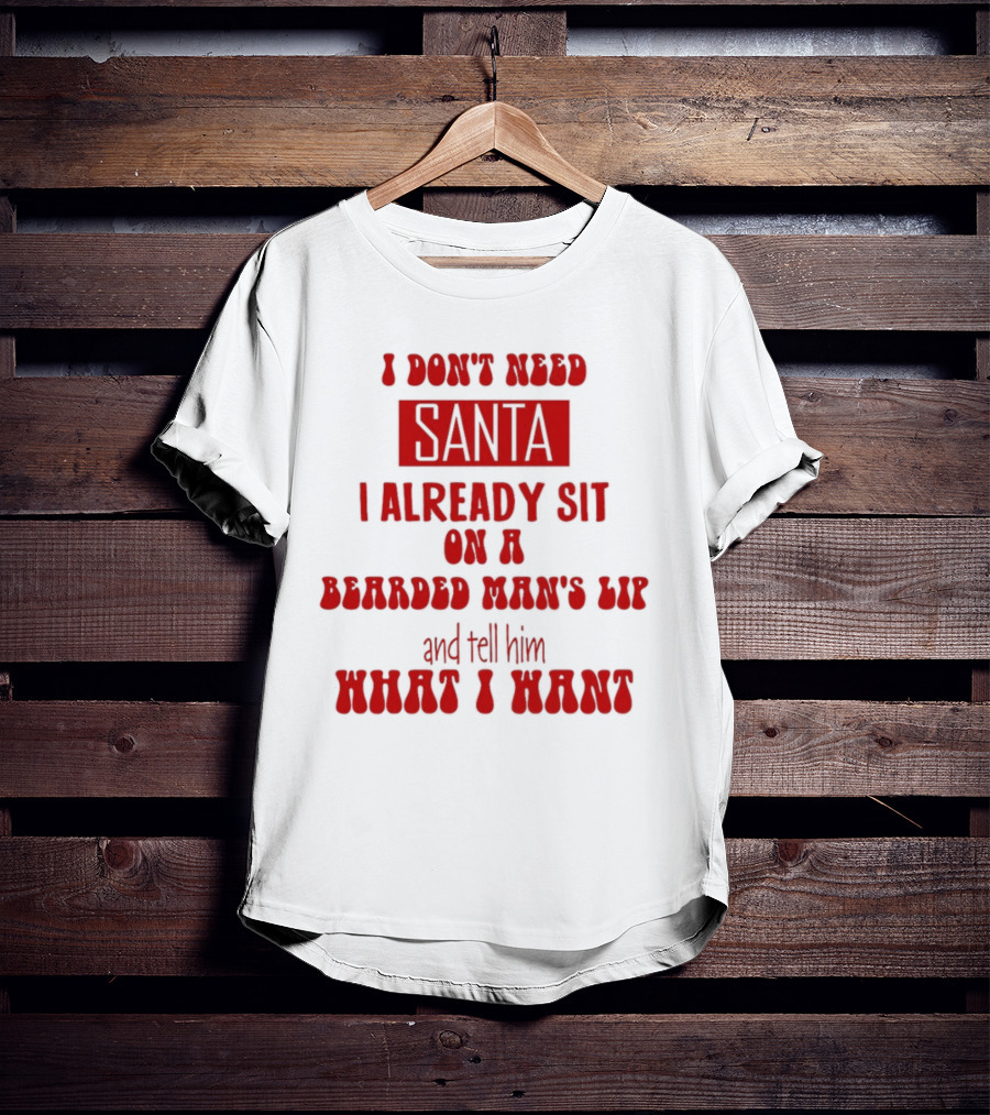 I Don't Need Santa I Already Sit On A Bearded Man's Lap And Tell Him What I Want T-Shirt