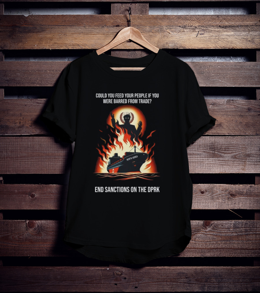 Could You Feed Your People If You Were Barred From Trade End Sanctions On The DPRK North Korea Ship And Flames T-Shirt