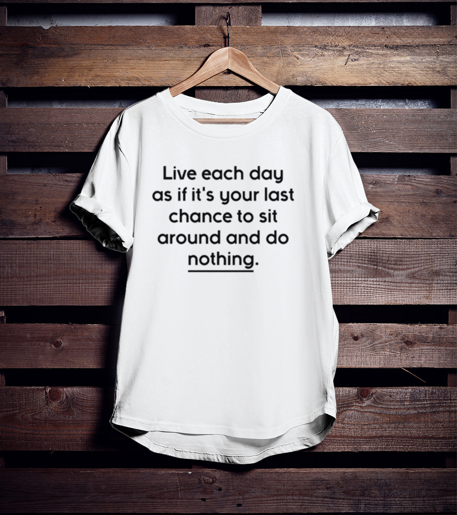 Live Each Day As If It's Your Last Chance To Sit Around And Do Nothing T-Shirt