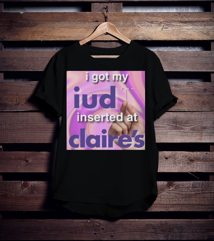 I Got My Iud Inserted At Claire's T-Shirt