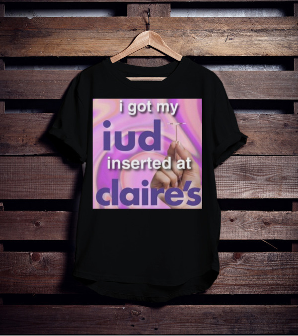 I Got My Iud Inserted At Claire's T-Shirt