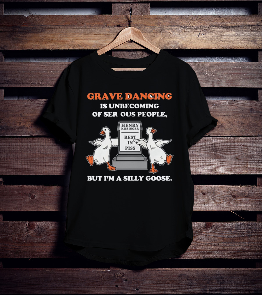 Grave Dancing Is Unbecoming Of Serious People But I'm A Silly Goose Henry Kissinger Rest In Piss Tombstone With Dancing Geese T-Shirt