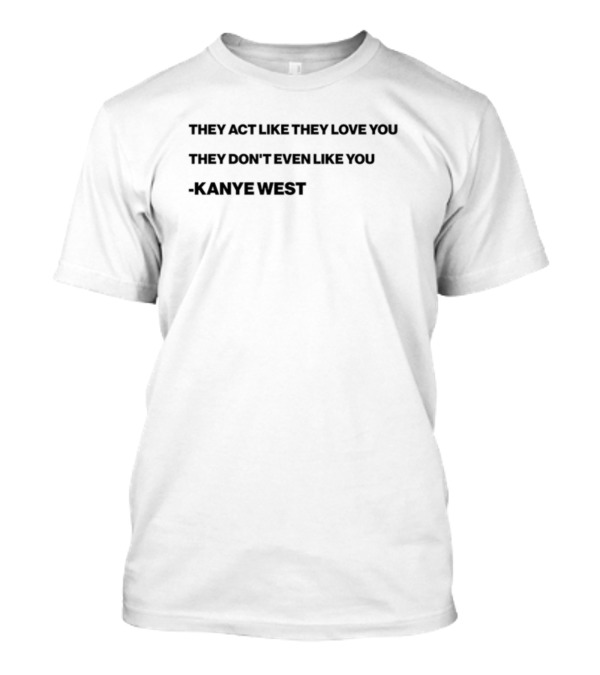 THEY ACT LIKE THEY LOVE YOU THEY DON’T EVEN LIKE YOU KANYE WEST T-Shirt