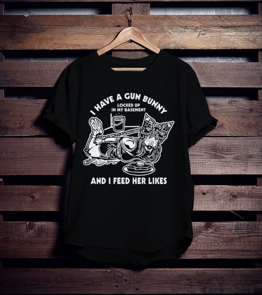 I Have A Gun Bunny Locked Up In My Basement And I Feed Her Likes T-Shirt