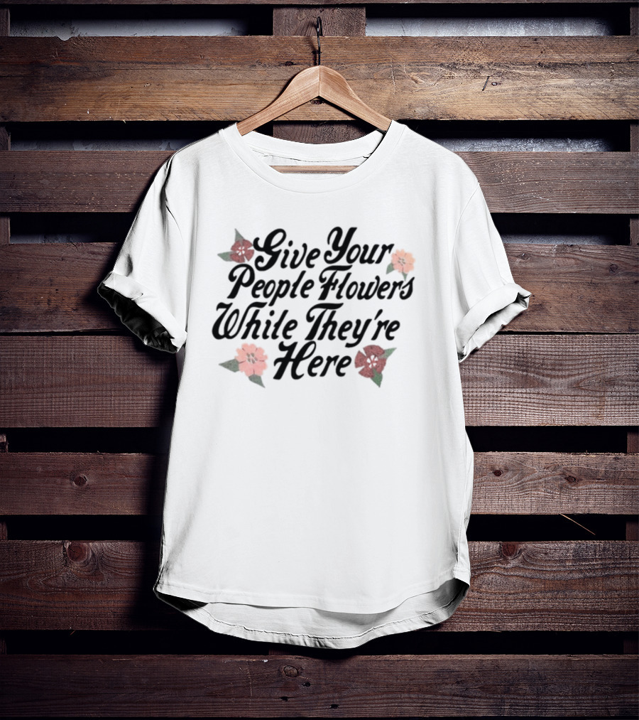 Made Mobb Give Your People Flowers While They're Here Floral Text T-Shirt
