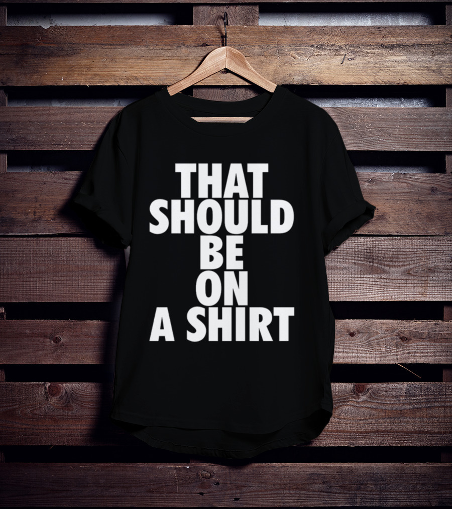 THAT SHOULD BE ON A T-Shirt