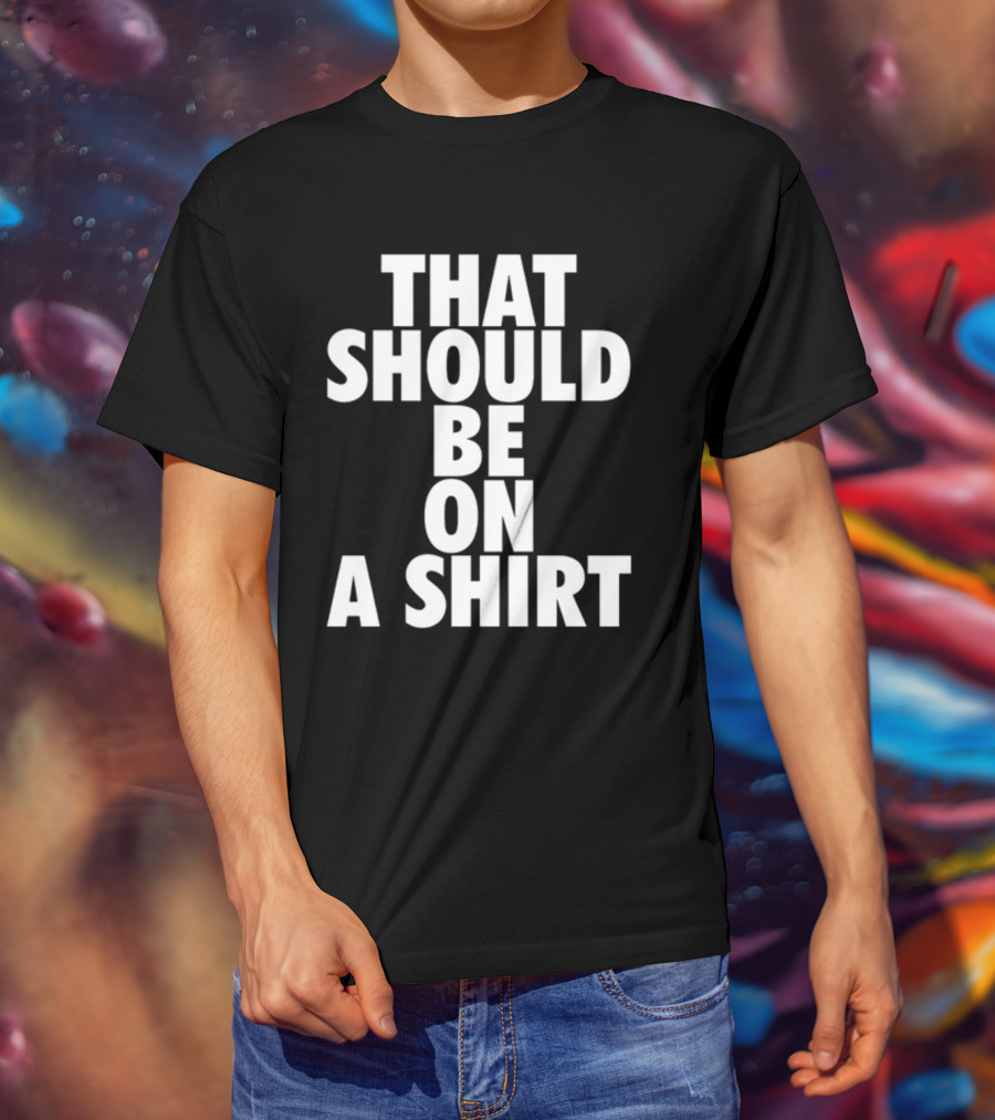 THAT SHOULD BE ON A T-Shirt