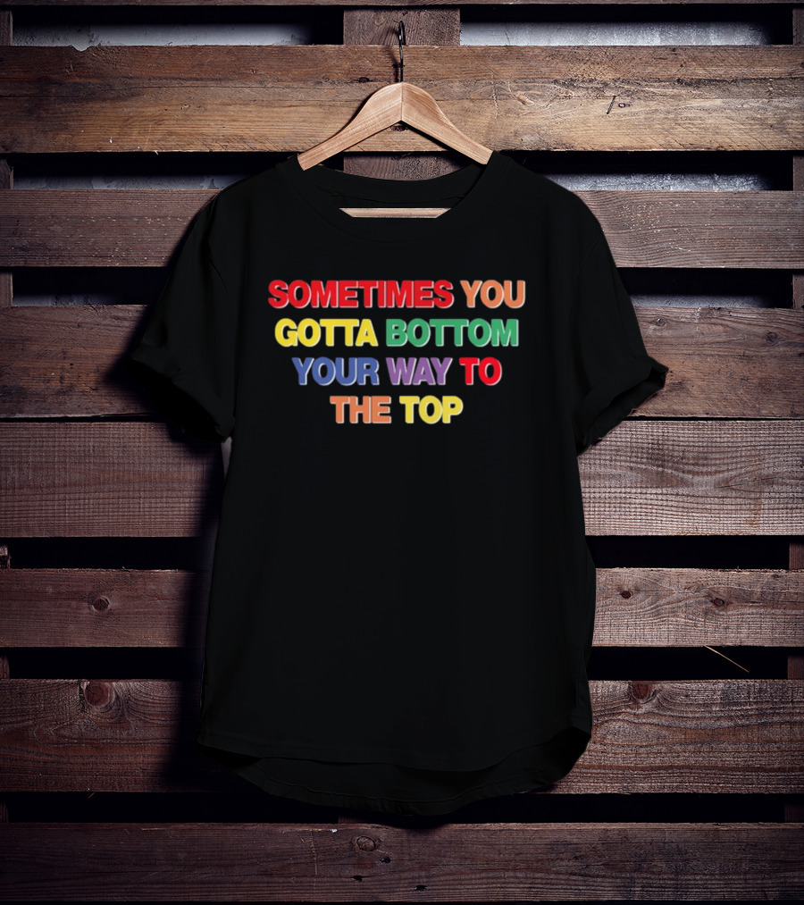 Sometimes You Gotta Bottom Your Way To The Top T-Shirt