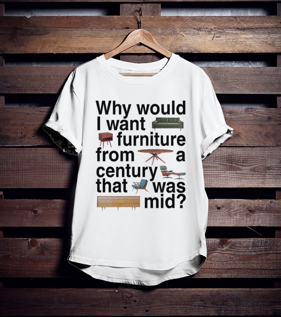 Why Would I Want Furniture From A Century That Was Mid Couch Table Armchair Sideboard T-Shirt