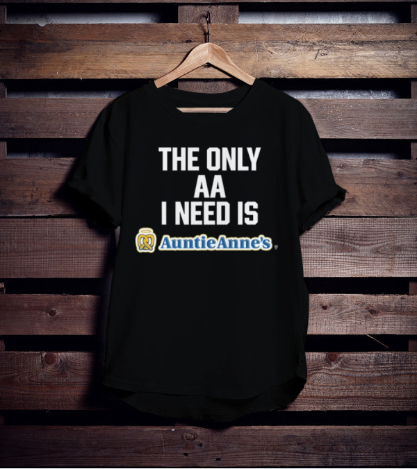 The Only AA I Need Is Auntie Anne's Pretzels T-Shirt
