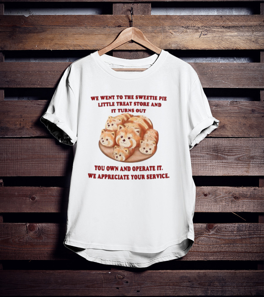 We Went To The Sweetie Pie Little Treat Store And It Turns Out You Own And Operate It We Appreciate Your Service T-Shirt