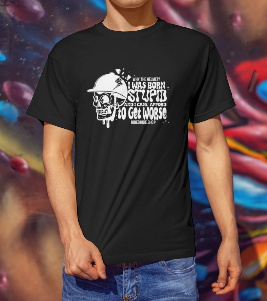 Why The Helmet I Was Born Stupid And I Cant Afford To Get Worse RideOrDie.shop T-Shirt
