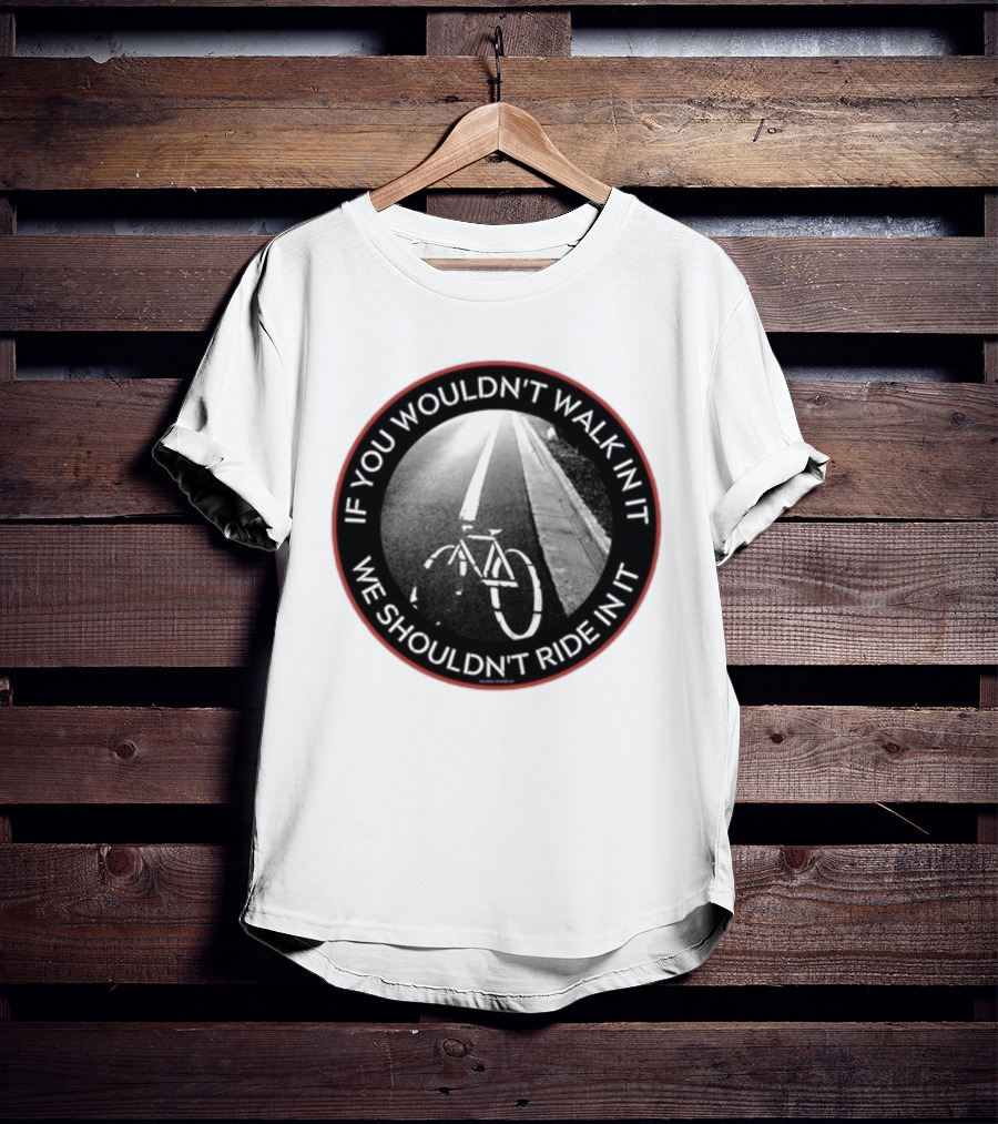 If You Wouldn't Walk In It We Shouldn't Ride In It Bicycle Road Safety Awareness T-Shirt