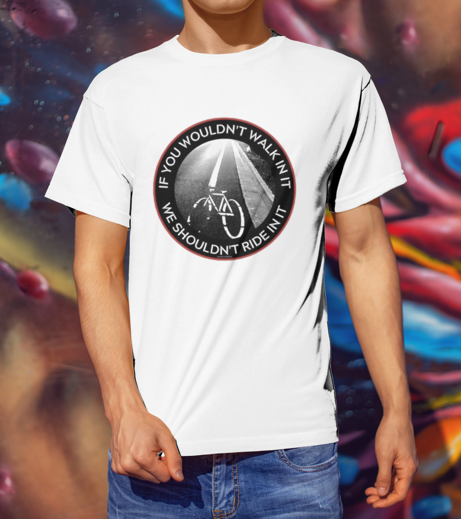 If You Wouldn't Walk In It We Shouldn't Ride In It Bicycle Road Safety Awareness T-Shirt