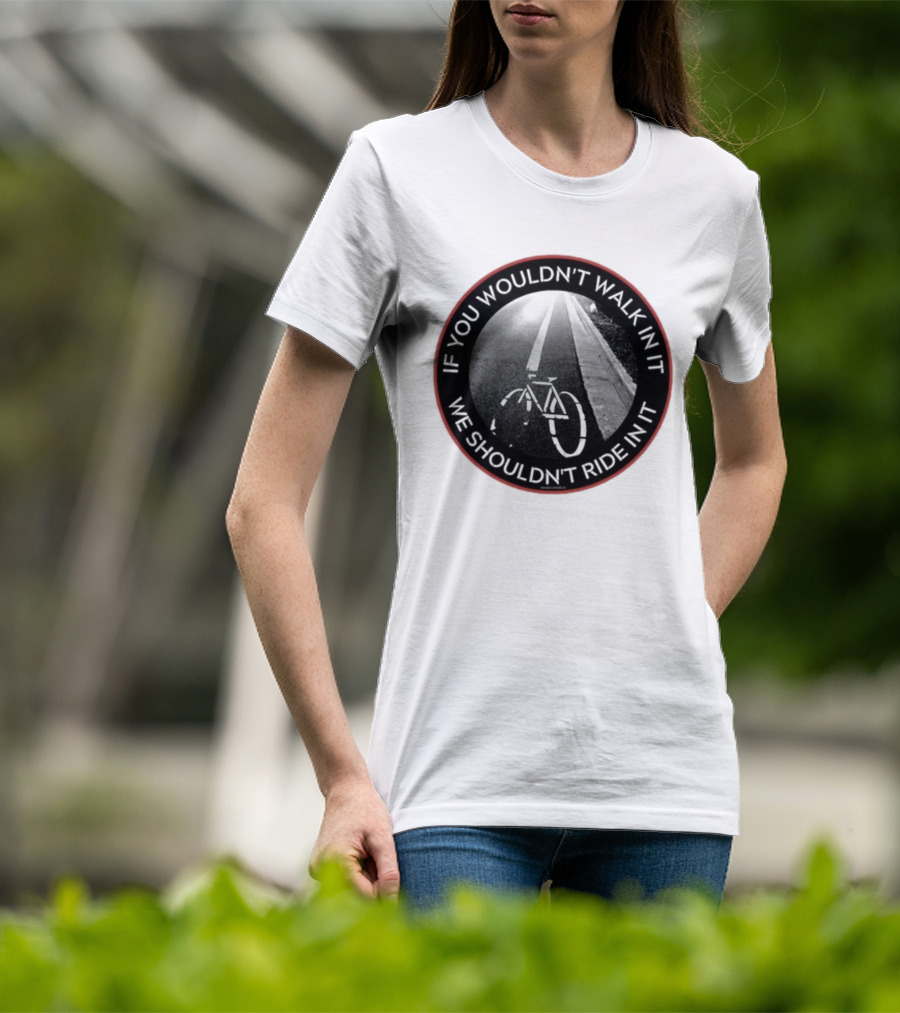 If You Wouldn't Walk In It We Shouldn't Ride In It Bicycle Road Safety Awareness T-Shirt