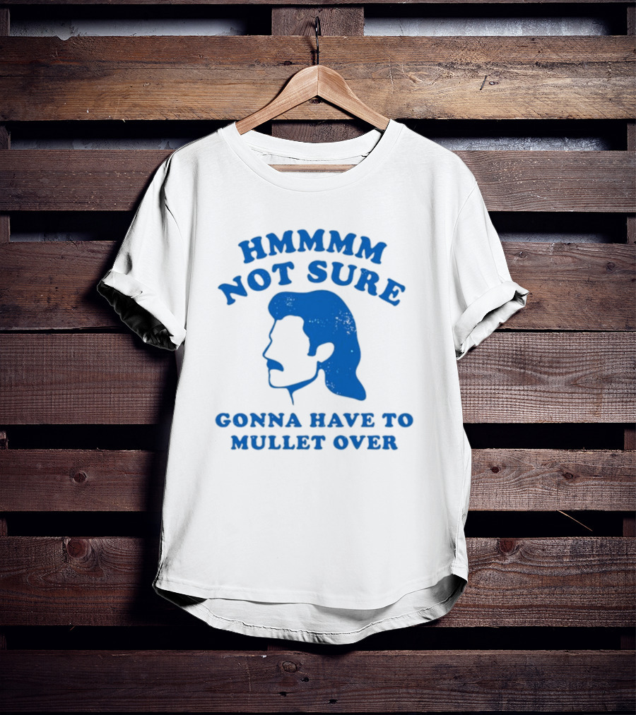 HMMMM Not Sure Gonna Have To Mullet Over T-Shirt