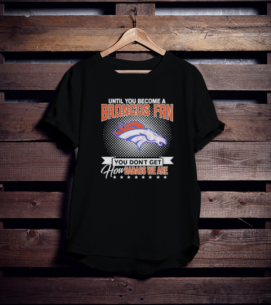 Denver Broncos Fan Until You Become A Badass How We Are T-Shirt