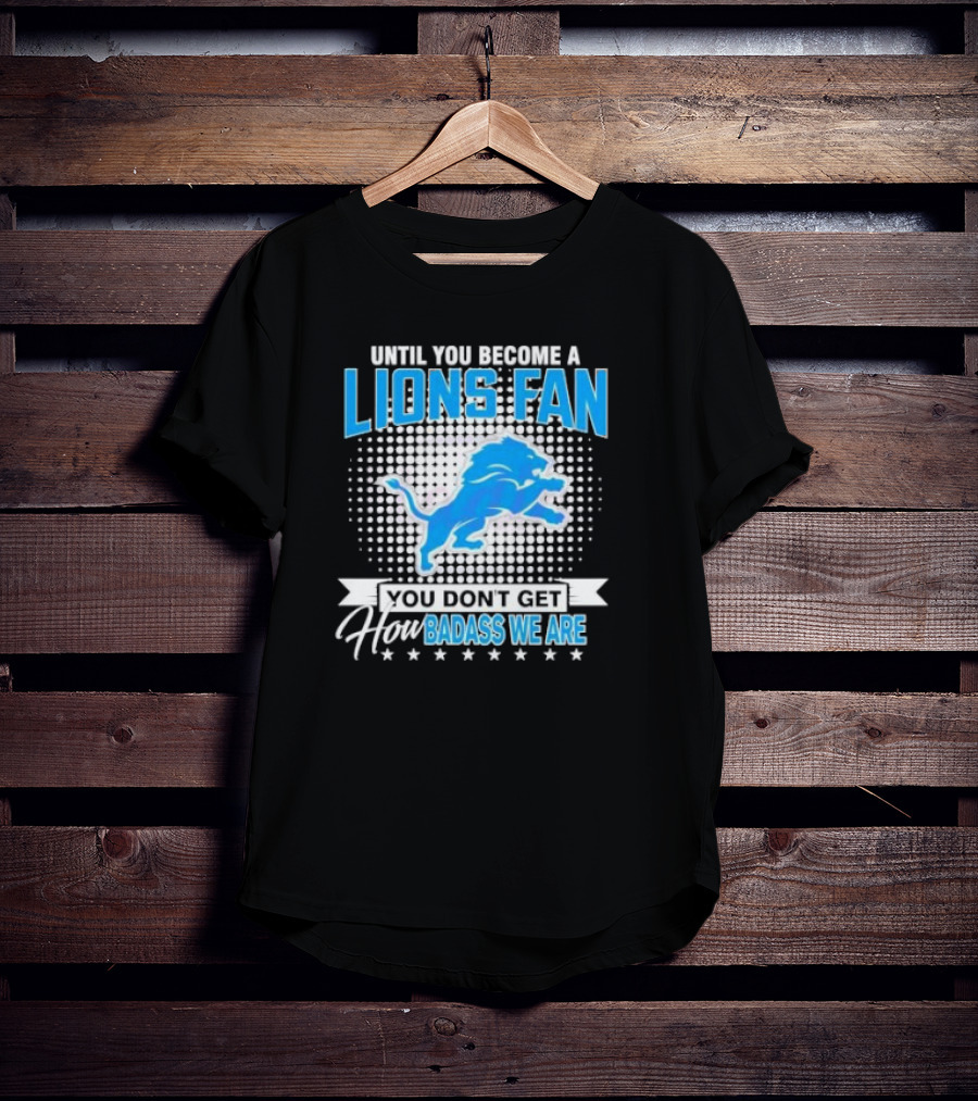 Until You Become A Lions Fan You Don’t Get How Badass We Are T-Shirt