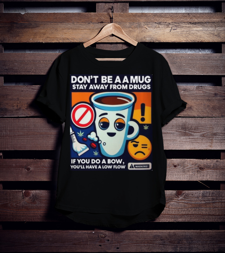 DON'T BE A A MUG STAY AWAY FROM DRUGS IF YOU DO A BOW YOU'LL HAVE A LOW FLOW T-Shirt
