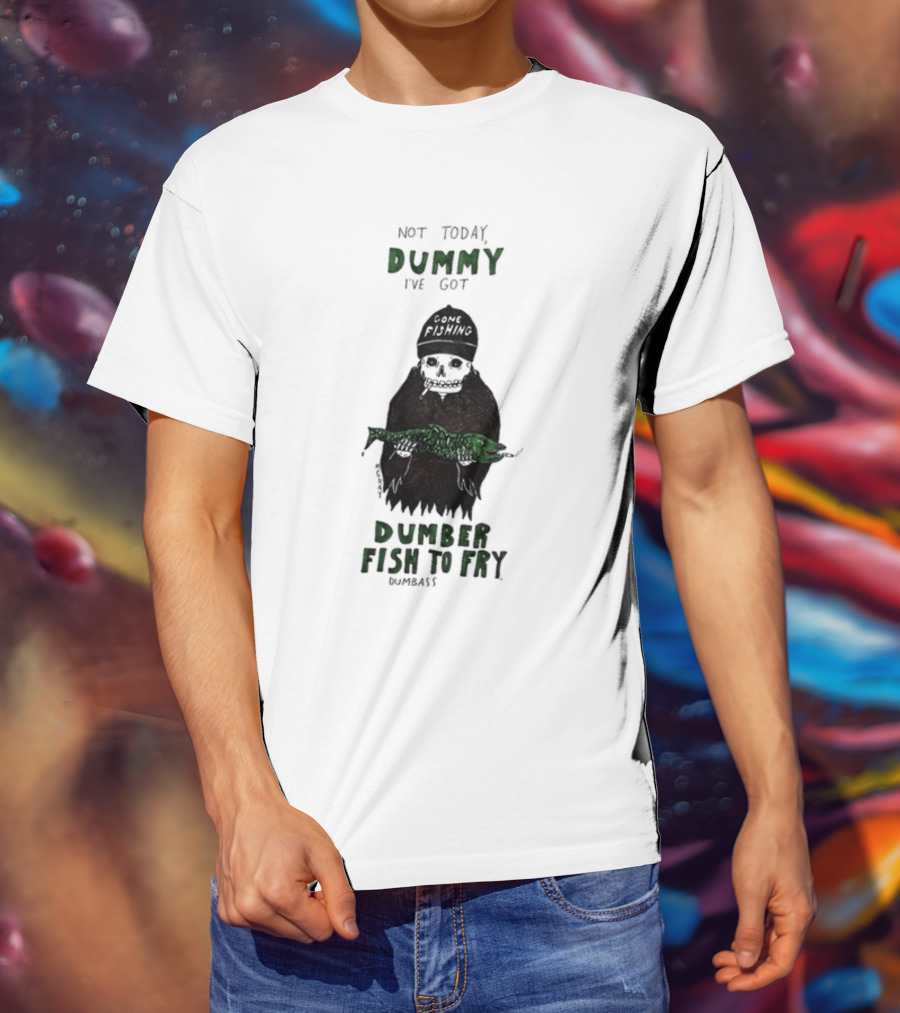 Not Today Dummy Not Today I've Got Gone Fishing Dumber Fish To Fry Dumbass T-Shirt