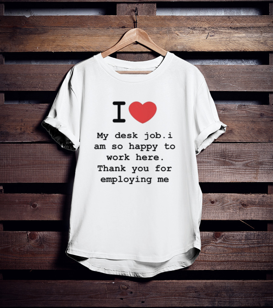I Love My Desk Job I Am So Happy To Work Here Thank You For Employing Me T-Shirt