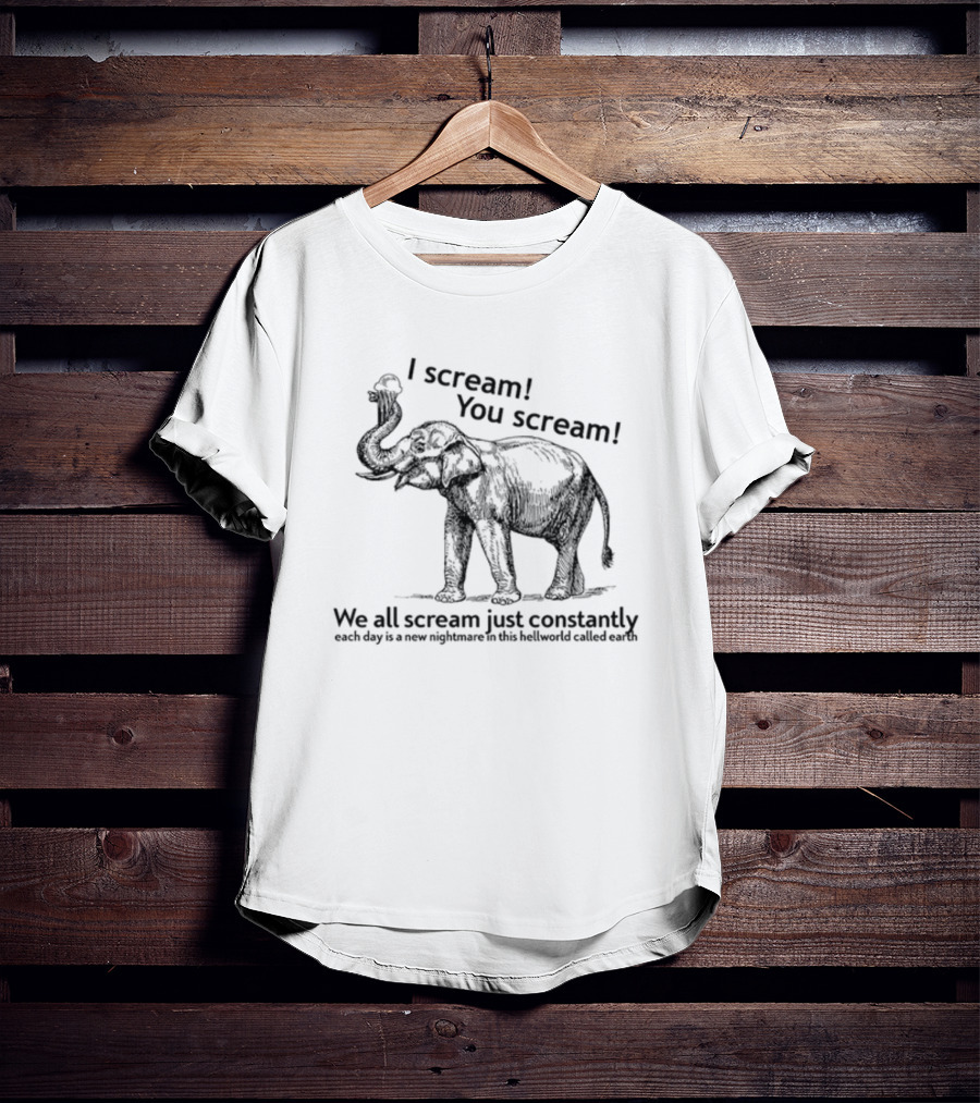 I Scream You Scream We All Scream Just Constantly Each Day Is A New Nightmare In This Hellworld Called Earth Elephant T-Shirt