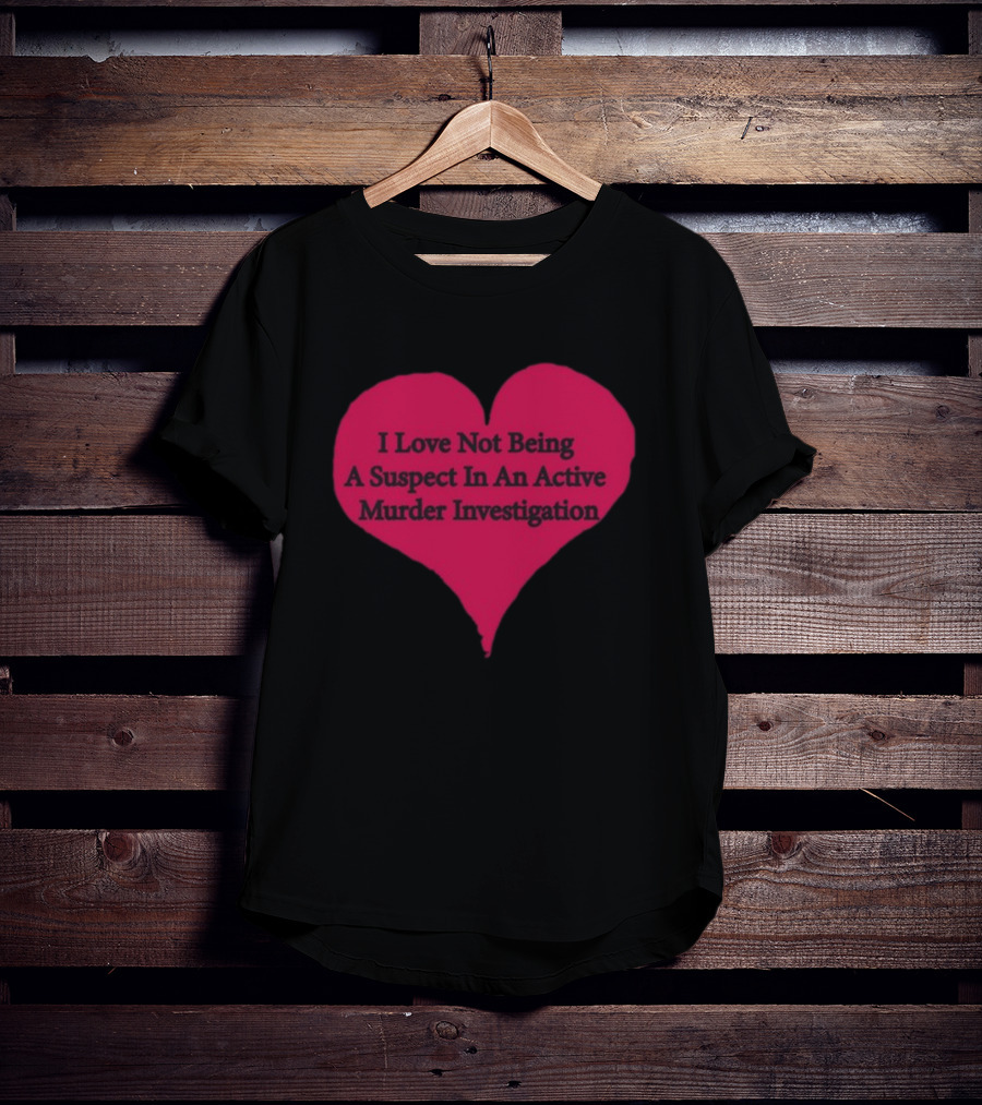 I Love Not Being A Suspect In An Active Murder Investigation Heart Novelty T-Shirt