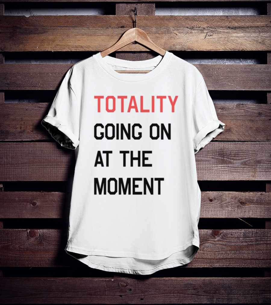TOTALITY GOING ON AT THE MOMENT T-Shirt