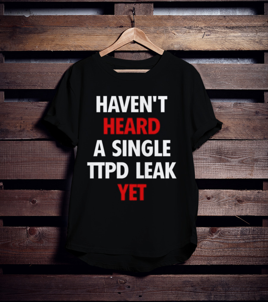 Haven't Heard A Single Ttpd Leak Yet Myrepsbeenworse T-Shirt