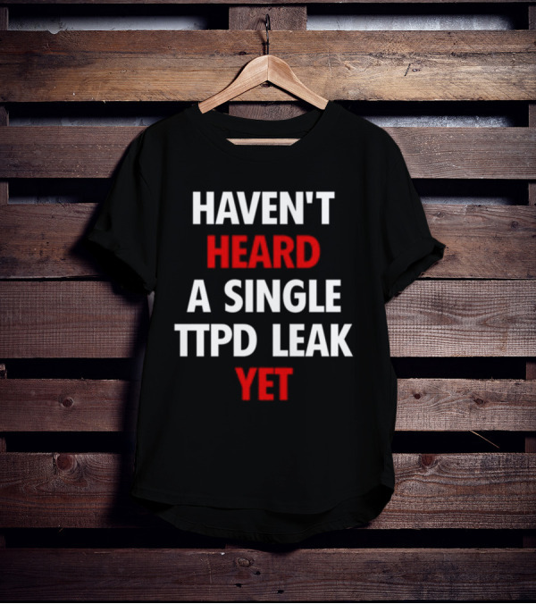 Haven't Heard A Single Ttpd Leak Yet Myrepsbeenworse T-Shirt